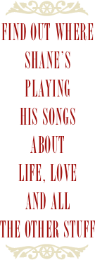 ￼
Find out where SHANE’s
playing
his songs
about
life, love
and all
the other stuff
￼